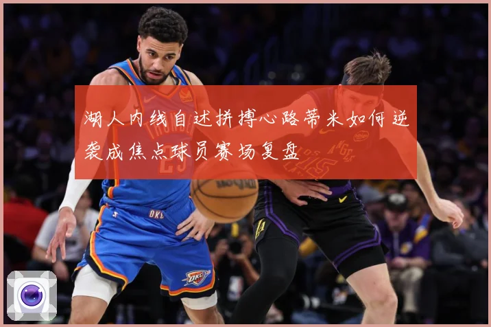湖人内线自述拼搏心路蒂米如何逆袭成焦点球员赛场复盘