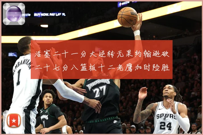 活塞二十一分大逆转无果约翰逊砍二十七分八篮板十二老鹰加时险胜赛场复盘