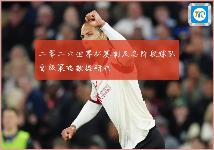 二零二六世界杯赛制及各阶段球队晋级策略数据研判