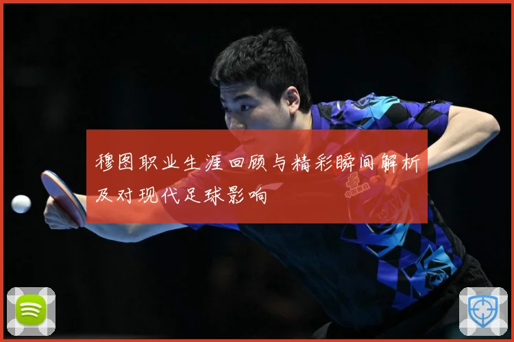 穆图职业生涯回顾与精彩瞬间解析及对现代足球影响