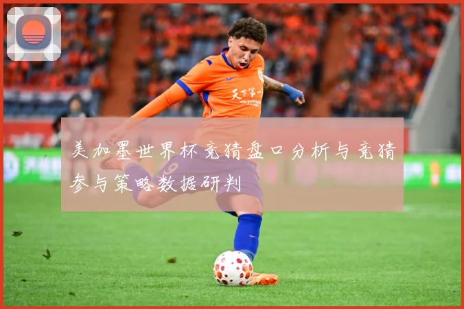 美加墨世界杯竞猜盘口分析与竞猜参与策略数据研判