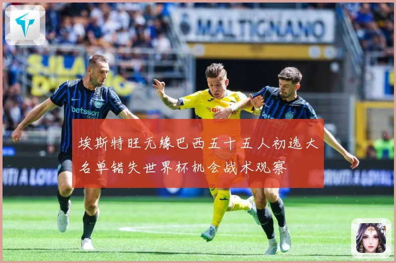 埃斯特旺无缘巴西五十五人初选大名单错失世界杯机会战术观察