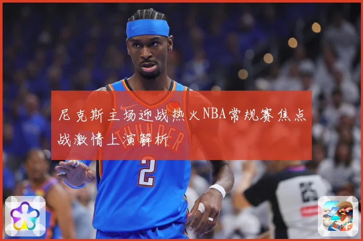 尼克斯主场迎战热火NBA常规赛焦点战激情上演解析