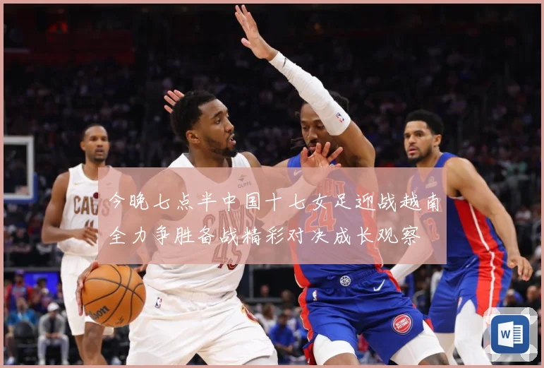 今晚七点半中国十七女足迎战越南全力争胜备战精彩对决成长观察