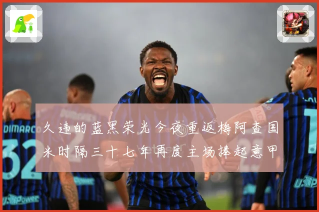 久违的蓝黑荣光今夜重返梅阿查国米时隔三十七年再度主场捧起意甲专题观察
