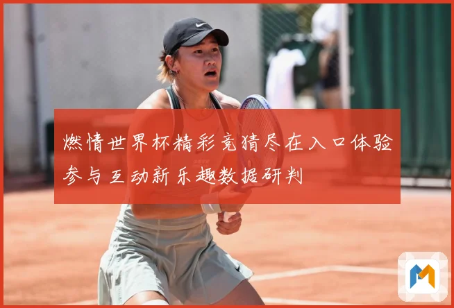 燃情世界杯精彩竞猜尽在入口体验参与互动新乐趣数据研判