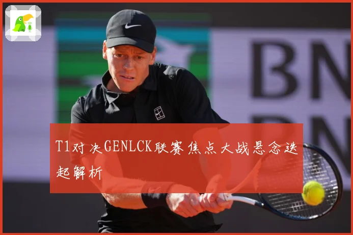 T1对决GENLCK联赛焦点大战悬念迭起解析