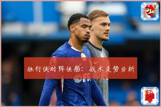 独行侠对阵快船：战术走势分析
