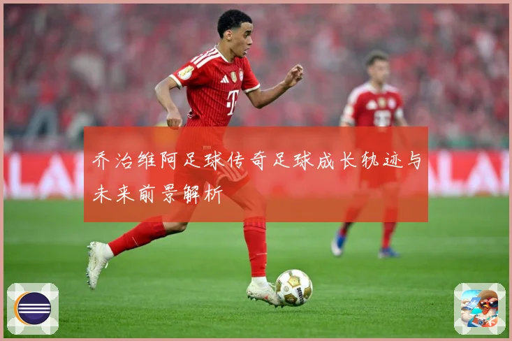 乔治维阿足球传奇足球成长轨迹与未来前景解析