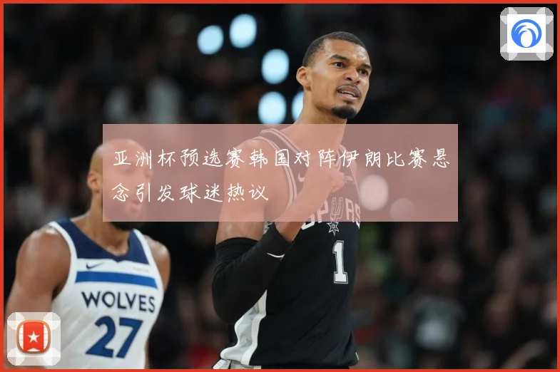 亚洲杯预选赛韩国对阵伊朗比赛悬念引发球迷热议