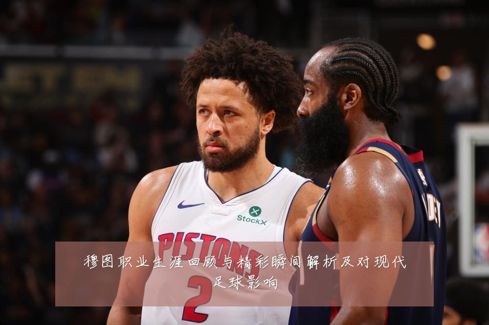 穆图职业生涯回顾与精彩瞬间解析及对现代足球影响