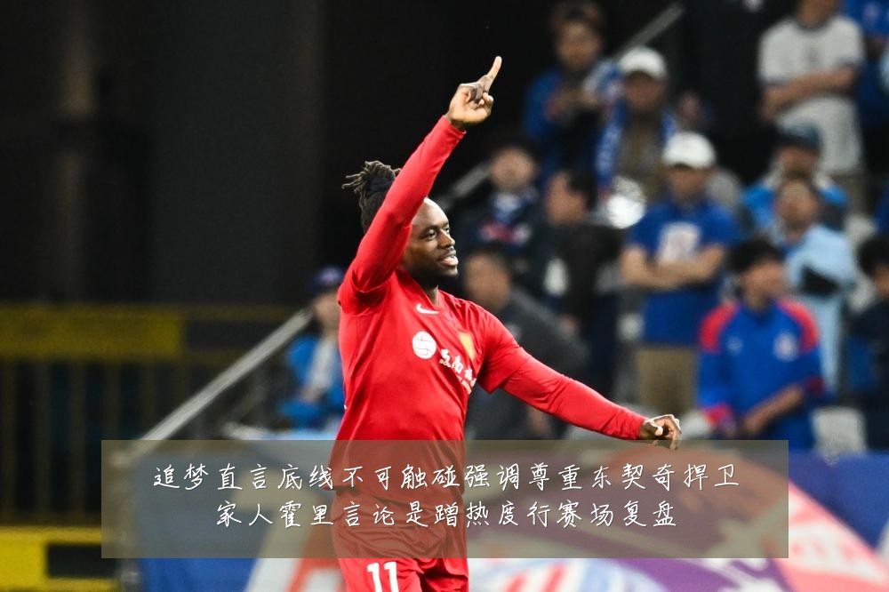 追梦直言底线不可触碰强调尊重东契奇捍卫家人霍里言论是蹭热度行赛场复盘