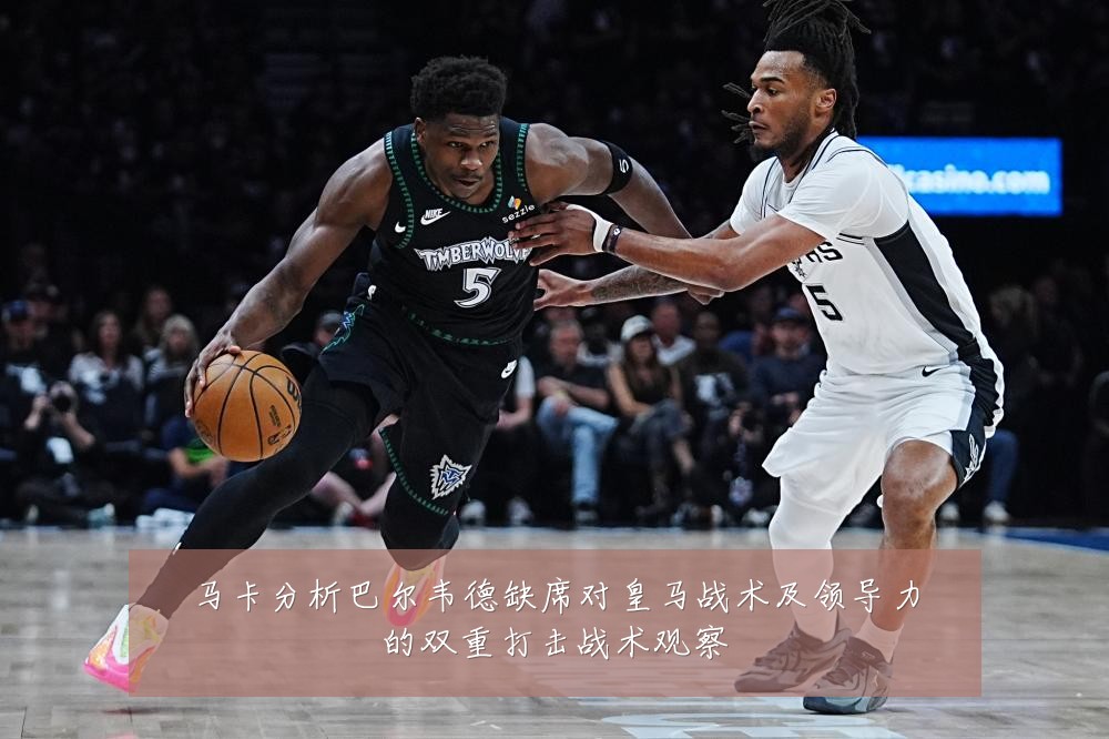 马卡分析巴尔韦德缺席对皇马战术及领导力的双重打击战术观察