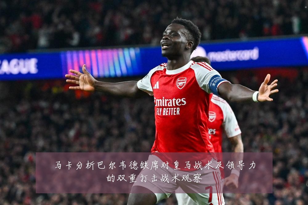 马卡分析巴尔韦德缺席对皇马战术及领导力的双重打击战术观察