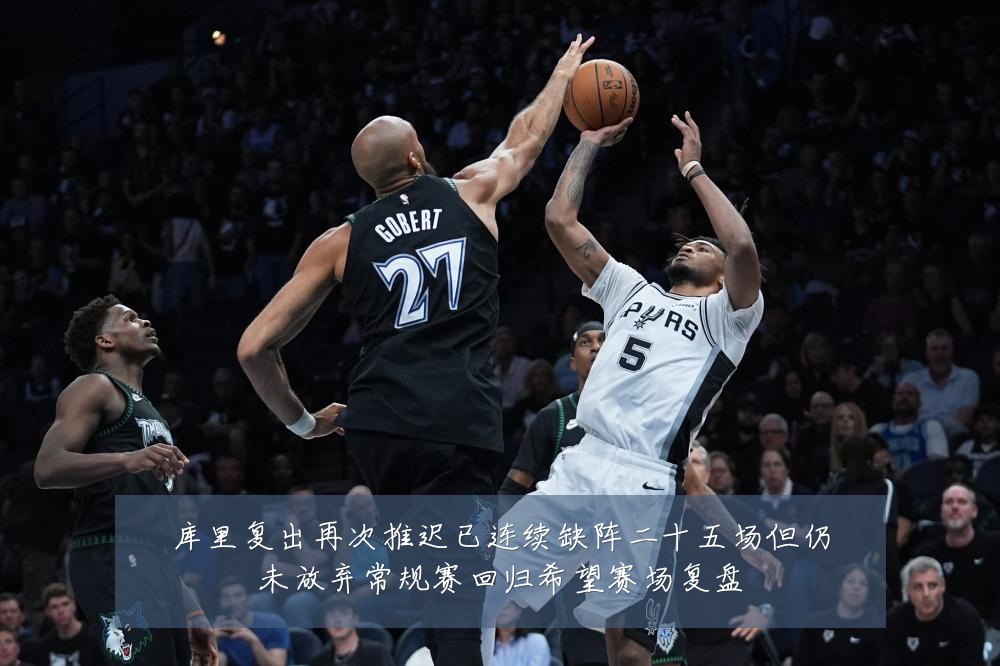 库里复出再次推迟已连续缺阵二十五场但仍未放弃常规赛回归希望赛场复盘