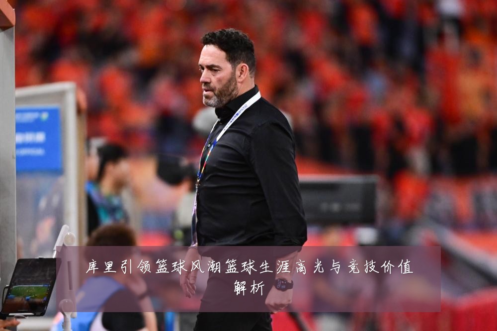 库里引领篮球风潮篮球生涯高光与竞技价值解析