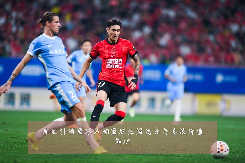 库里引领篮球风潮篮球生涯高光与竞技价值解析