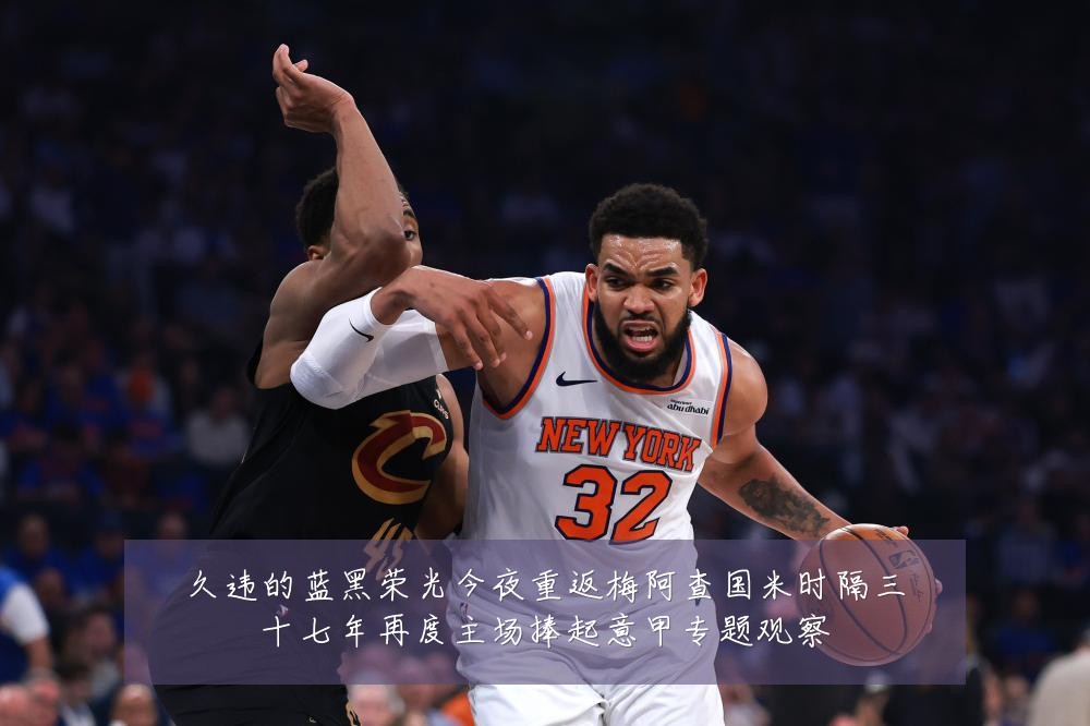 久违的蓝黑荣光今夜重返梅阿查国米时隔三十七年再度主场捧起意甲专题观察